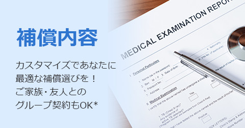 補償内容 カスタマイズであなたに最適な補償選びを！ご家族・友人とのグループ契約もOK*